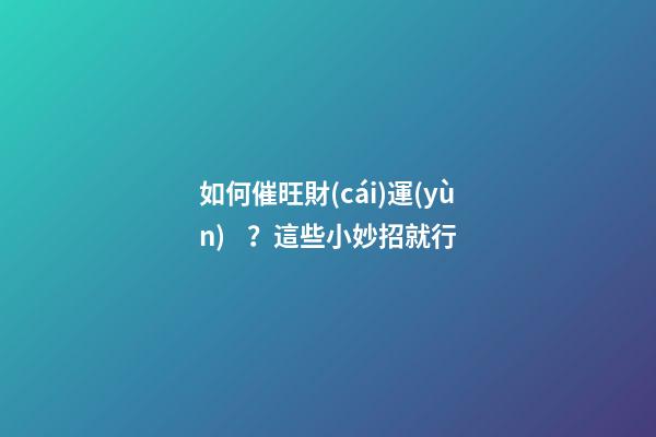 如何催旺財(cái)運(yùn)？這些小妙招就行